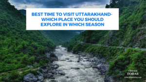 Best Time to Visit Uttarakhand- Which Place you should explore in which Season